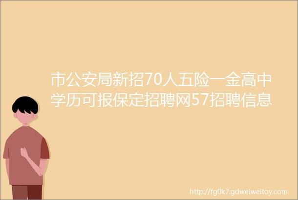 市公安局新招70人五险一金高中学历可报保定招聘网57招聘信息汇总1